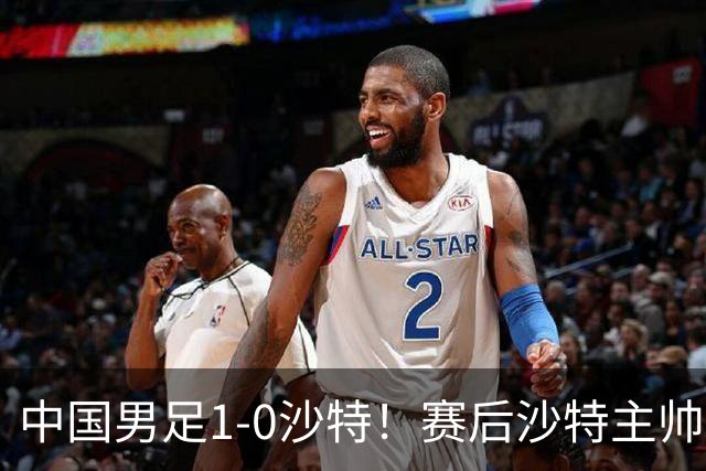 中国男足1-0沙特！赛后沙特主帅盛赞中国队一人，他是国足的未来
