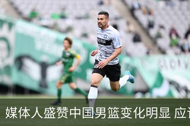 媒体人盛赞中国男篮变化明显 应该与乔帅续约