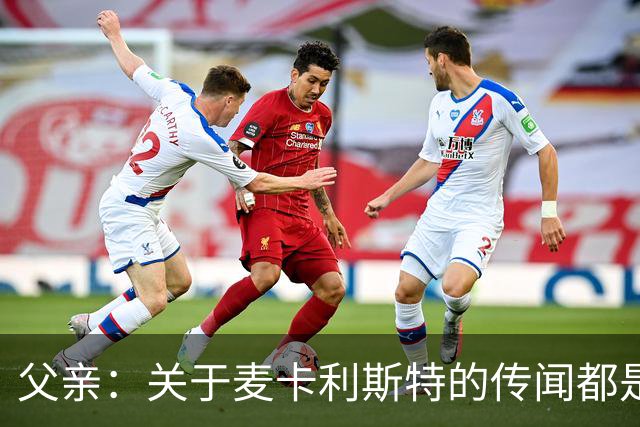 父亲：关于麦卡利斯特的传闻都是假的，皇马方面没人与我们联系