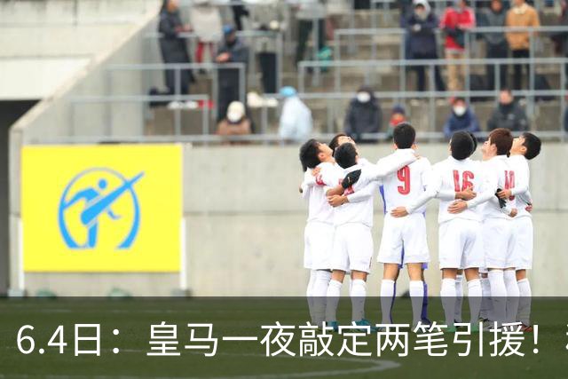 6.4日：皇马一夜敲定两笔引援！穆帅回归前奏，西甲三强夏窗博弈开启